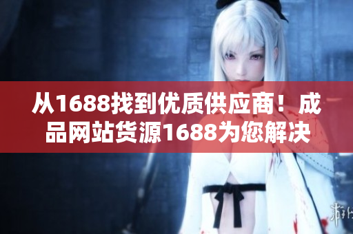 從1688找到優(yōu)質(zhì)供應商！成品網(wǎng)站貨源1688為您解決采購難題！