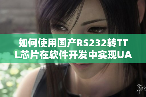 如何使用國(guó)產(chǎn)RS232轉(zhuǎn)TTL芯片在軟件開(kāi)發(fā)中實(shí)現(xiàn)UART通信？