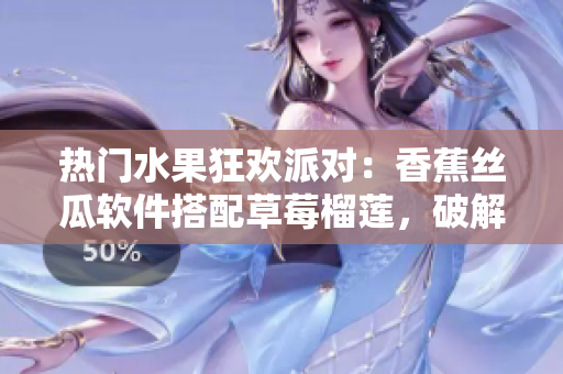 熱門水果狂歡派對：香蕉絲瓜軟件搭配草莓榴蓮，破解污重技術(shù)，實現(xiàn)智能體驗