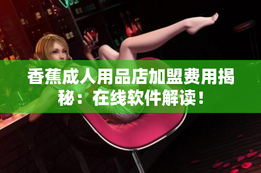 香蕉成人用品店加盟費(fèi)用揭秘：在線軟件解讀！
