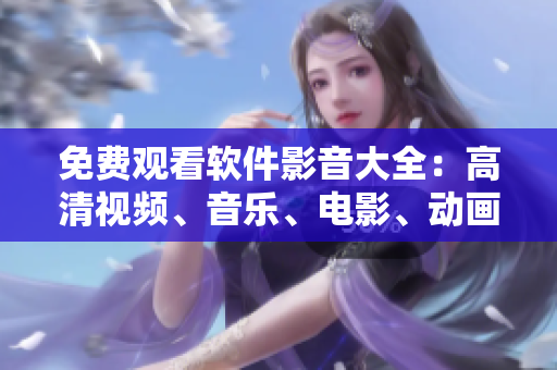 免費(fèi)觀看軟件影音大全：高清視頻、音樂、電影、動(dòng)畫一應(yīng)俱全