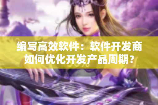 編寫高效軟件：軟件開(kāi)發(fā)商如何優(yōu)化開(kāi)發(fā)產(chǎn)品周期？