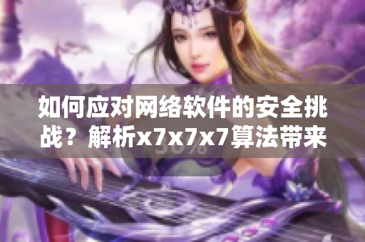 如何應對網(wǎng)絡軟件的安全挑戰(zhàn)？解析x7x7x7算法帶來的卓越性能