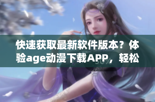 快速獲取最新軟件版本？體驗age動漫下載APP，輕松解鎖海量資源