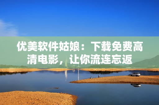 優(yōu)美軟件姑娘：下載免費(fèi)高清電影，讓你流連忘返