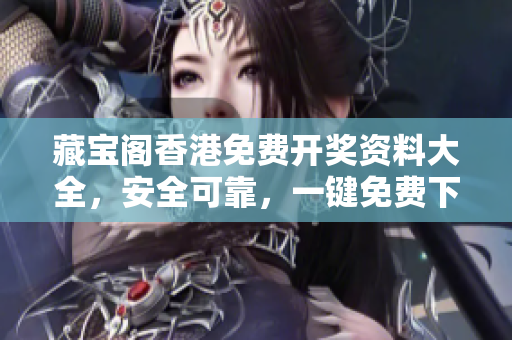 藏寶閣香港免費開獎資料大全，安全可靠，一鍵免費下載！