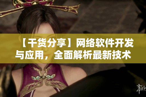 【干貨分享】網(wǎng)絡(luò)軟件開發(fā)與應(yīng)用，全面解析最新技術(shù)趨勢！