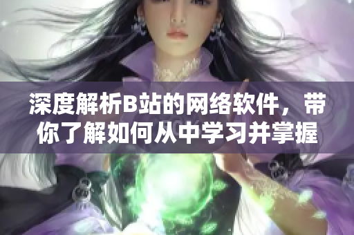 深度解析B站的網(wǎng)絡軟件，帶你了解如何從中學習并掌握技能！