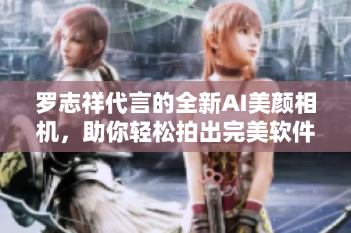 羅志祥代言的全新AI美顏相機，助你輕松拍出完美軟件級自拍