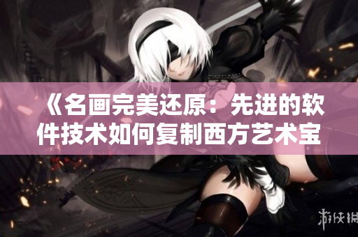 《名畫完美還原：先進的軟件技術(shù)如何復(fù)制西方藝術(shù)寶庫》