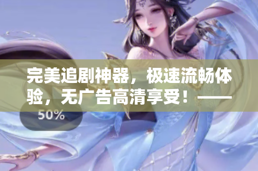 完美追劇神器，極速流暢體驗(yàn)，無(wú)廣告高清享受！——免費(fèi)追劇軟件