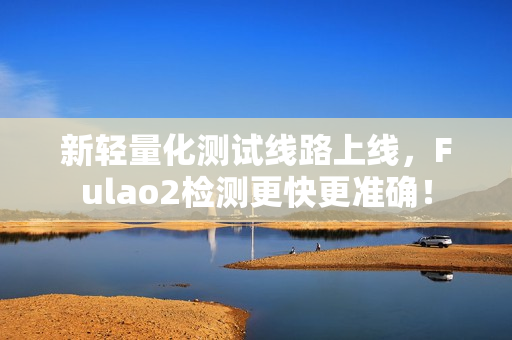新輕量化測(cè)試線路上線，F(xiàn)ulao2檢測(cè)更快更準(zhǔn)確！