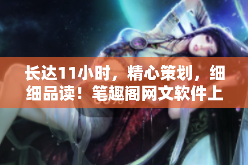 長達11小時，精心策劃，細細品讀！筆趣閣網(wǎng)文軟件上線啦！