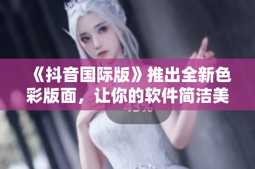 《抖音國際版》推出全新色彩版面，讓你的軟件簡潔美觀超贊！