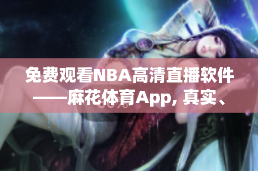免費(fèi)觀看NBA高清直播軟件——麻花體育App, 真實(shí)、流暢的賽事體驗(yàn)