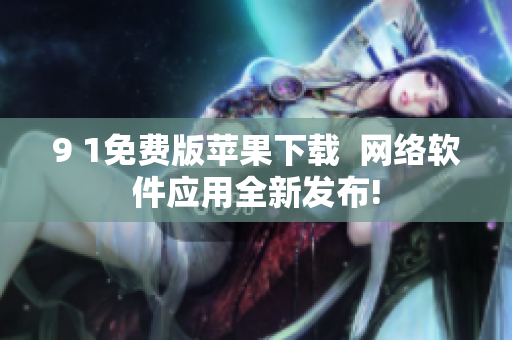 9 1免費版蘋果下載  網(wǎng)絡(luò)軟件應(yīng)用全新發(fā)布!