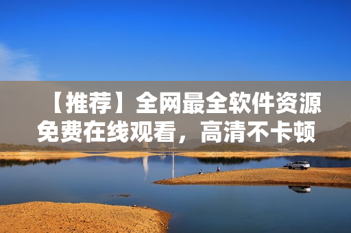 【推薦】全網(wǎng)最全軟件資源免費在線觀看，高清不卡頓！