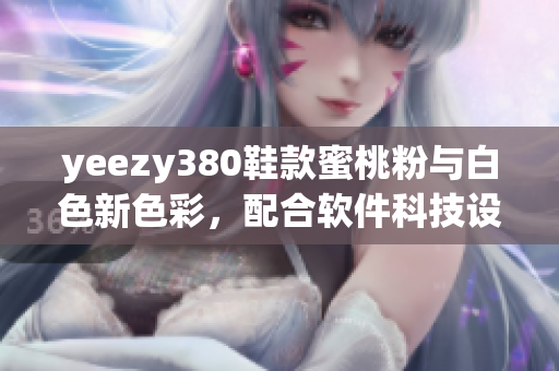 yeezy380鞋款蜜桃粉與白色新色彩，配合軟件科技設(shè)計