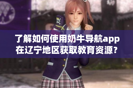 了解如何使用奶牛導(dǎo)航app在遼寧地區(qū)獲取教育資源？