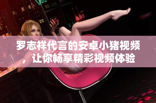 羅志祥代言的安卓小豬視頻，讓你暢享精彩視頻體驗