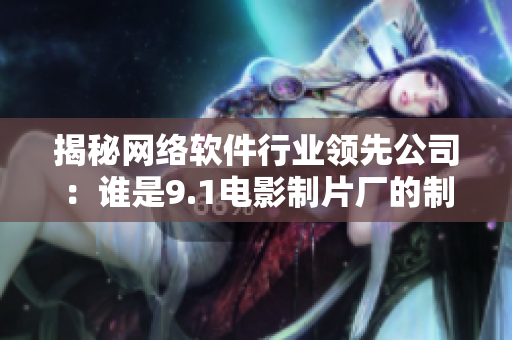 揭秘網(wǎng)絡(luò)軟件行業(yè)領(lǐng)先公司：誰(shuí)是9.1電影制片廠(chǎng)的制作合作方？