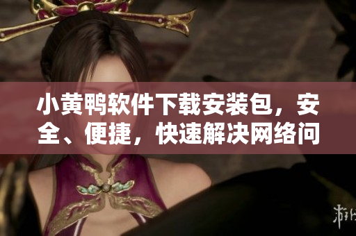 小黃鴨軟件下載安裝包，安全、便捷，快速解決網(wǎng)絡(luò)問(wèn)題