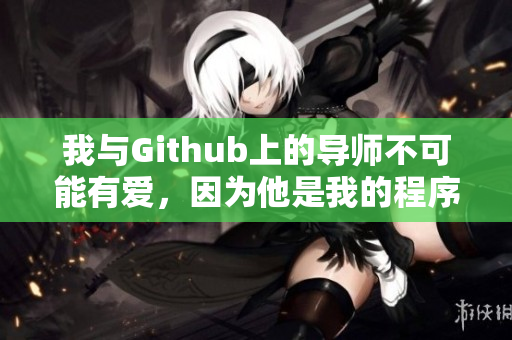 我與Github上的導(dǎo)師不可能有愛，因為他是我的程序設(shè)計指導(dǎo)。
