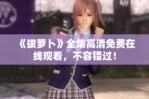 《拔蘿卜》全集高清免費在線觀看，不容錯過！