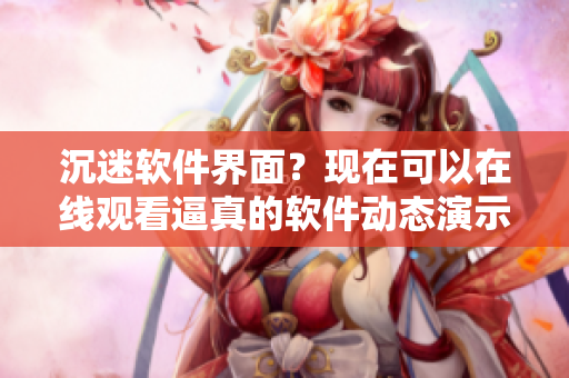 沉迷軟件界面？現(xiàn)在可以在線觀看逼真的軟件動(dòng)態(tài)演示啦！