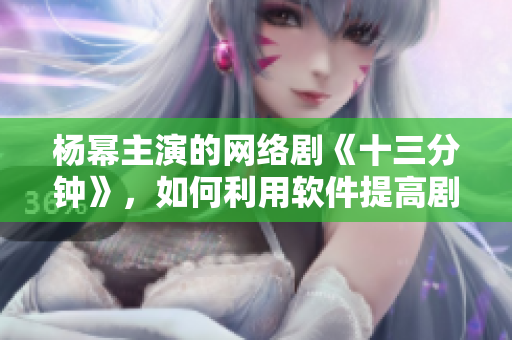 楊冪主演的網(wǎng)絡(luò)劇《十三分鐘》，如何利用軟件提高劇集播放量？