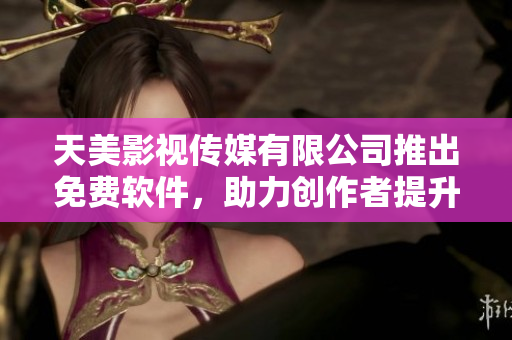 天美影視傳媒有限公司推出免費(fèi)軟件，助力創(chuàng)作者提升創(chuàng)作效率