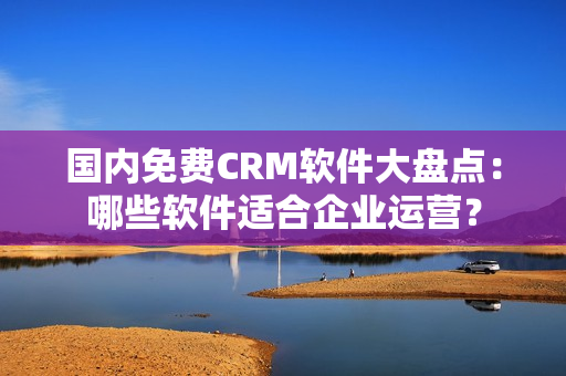 國內免費CRM軟件大盤點：哪些軟件適合企業(yè)運營？