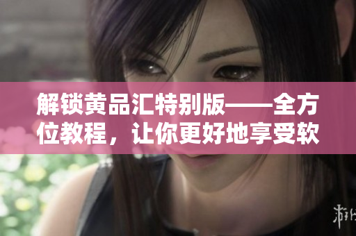 解鎖黃品匯特別版——全方位教程，讓你更好地享受軟件使用體驗(yàn)