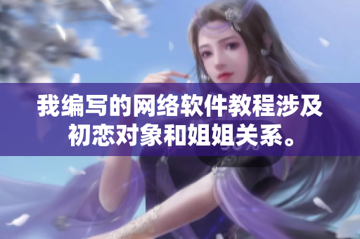 我編寫的網(wǎng)絡(luò)軟件教程涉及初戀對象和姐姐關(guān)系。