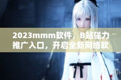 2023mmm軟件，B站強力推廣入口，開啟全新網(wǎng)絡(luò)軟件時代！