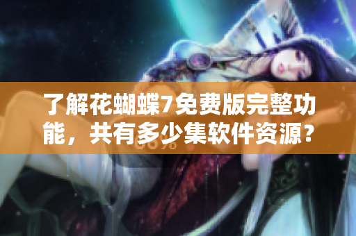 了解花蝴蝶7免費(fèi)版完整功能，共有多少集軟件資源？——軟件編輯報(bào)道