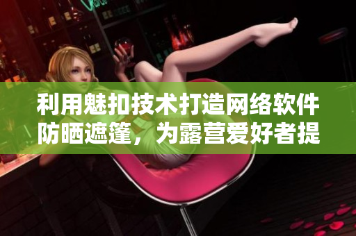 利用魅扣技術(shù)打造網(wǎng)絡(luò)軟件防曬遮篷，為露營愛好者提供更便利的掩映與保護(hù)體驗