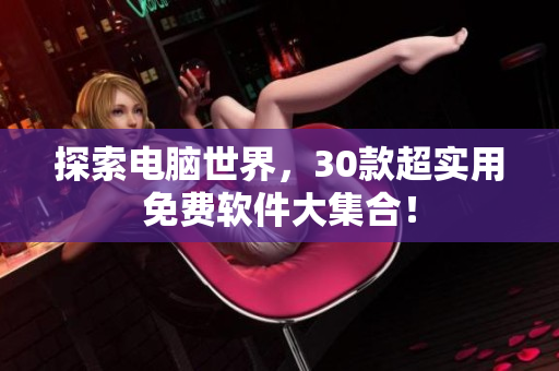 探索電腦世界，30款超實(shí)用免費(fèi)軟件大集合！