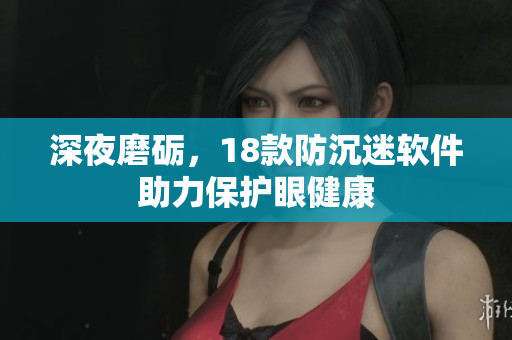 深夜磨礪，18款防沉迷軟件助力保護(hù)眼健康