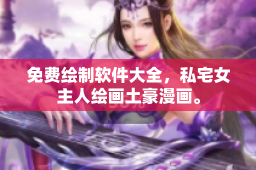 免費(fèi)繪制軟件大全，私宅女主人繪畫土豪漫畫。