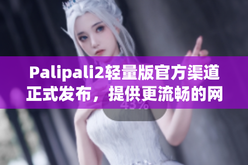 Palipali2輕量版官方渠道正式發(fā)布，提供更流暢的網絡軟件體驗