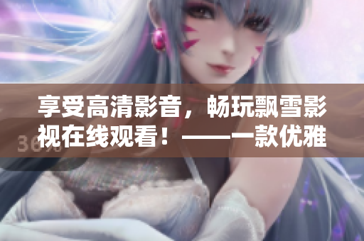 享受高清影音，暢玩飄雪影視在線觀看！——一款優(yōu)雅的軟件