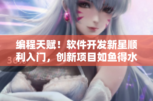 編程天賦！軟件開(kāi)發(fā)新星順利入門(mén)，創(chuàng)新項(xiàng)目如魚(yú)得水