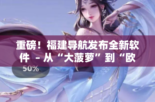 重磅！福建導(dǎo)航發(fā)布全新軟件  – 從“大菠蘿”到“歐飛導(dǎo)航”