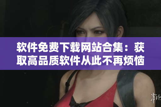 軟件免費(fèi)下載網(wǎng)站合集：獲取高品質(zhì)軟件從此不再煩惱！