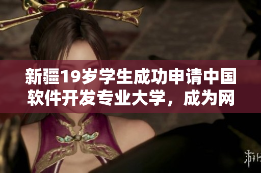 新疆19歲學(xué)生成功申請中國軟件開發(fā)專業(yè)大學(xué)，成為網(wǎng)絡(luò)創(chuàng)新中堅力量