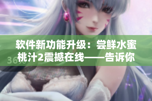 軟件新功能升級：嘗鮮水蜜桃汁2震撼在線——告訴你價格、評價如何？