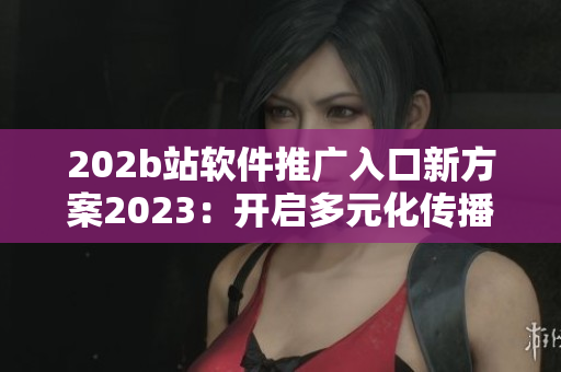 202b站軟件推廣入口新方案2023：開啟多元化傳播新時(shí)代