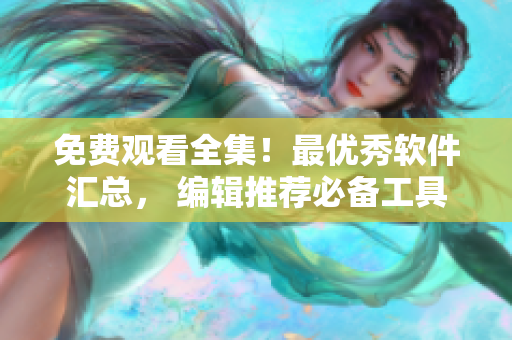 免費觀看全集！最優(yōu)秀軟件匯總， 編輯推薦必備工具
