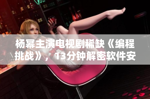 楊冪主演電視劇稀缺《編程挑戰(zhàn)》，13分鐘解密軟件安全漏洞